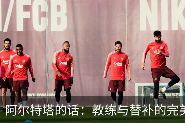 阿尔特塔的话：教练与替补的完美舞蹈